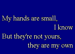 My hands are small,
I know

But they're not yours,
they are my own