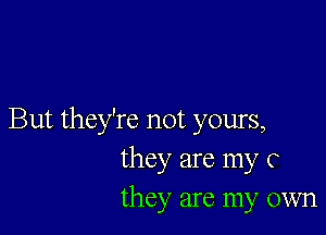 But they're not yours,
they are my c
they are my own