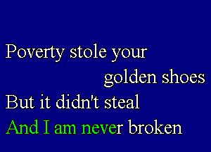 Poverty stole your

golden shoes
But it didn't steal
And I am never broken