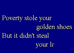 Poverty stole your

golden shoes
But it didn't steal

your 1?