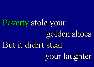 Poverty stole your

golden shoes
But it didn't steal

your laughter