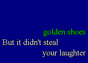 golden shoes

But it didn't steal
your laughter