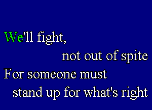 We'll fight,

not out of spite
For someone must

stand up for What's right