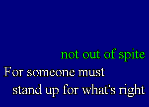 not out of spite
For someone must

stand up for What's right