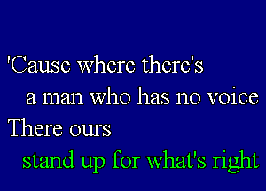 'Cause where there's

a man who has no voice
There ours

stand up for what's right