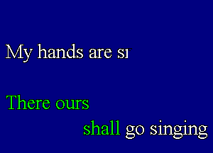 My hands are 51

There ours
shall go singing