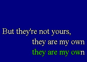 But they're not yours,
they are my own
they are my own