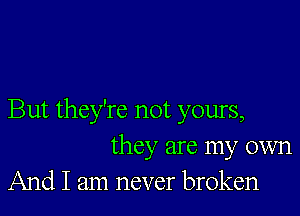 But they're not yours,
they are my own
And I am never broken