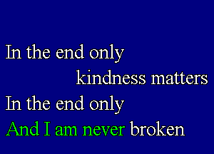 In the end only

kindness matters
In the end only
And I am never broken