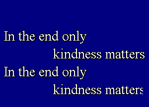 In the end only

kindness matters
In the end only
kindness matters