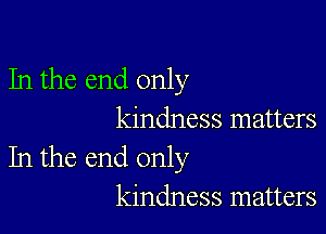 In the end only

kindness matters
In the end only
kindness matters