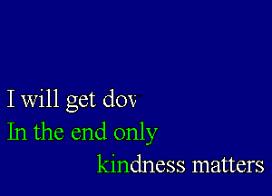 I will get dov
In the end only
kindness matters