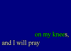 on my knees,
and I Will pray