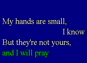 My hands are small,

I know

But they're not yours,
and I Will pray