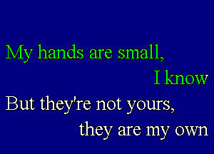 My hands are small,
I know

But they're not yours,
they are my own