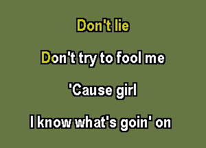 Don't lie
Don't try to fool me

'Cause girl

I know what's goin' on