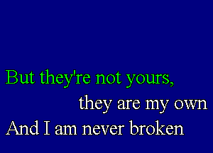 But they're not yours,
they are my own
And I am never broken