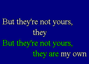 But they're not yours,

they
But they're not yours,
they are my own