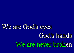 We are God's eyes
God's hands

We are never broken