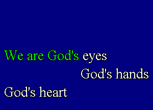 We are God's eyes

God's hands
God's heart