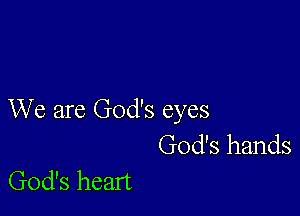 We are God's eyes

God's hands
God's heart