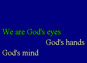 We are God's eyes

God's hands
God's mind