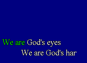 We are God's eyes
We are God's har