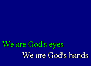 We are God's eyes
We are God's hands