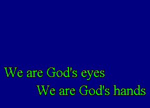 We are God's eyes
We are God's hands