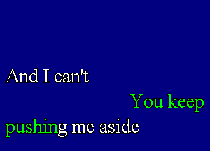 And I can't

You keep
pushing me aside