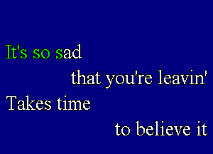 It's so sad

that you're leavin'
Takes time

to believe it