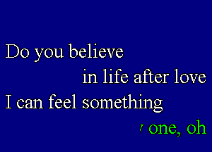 Do you believe

in life after love
I can feel something
I one, Oh