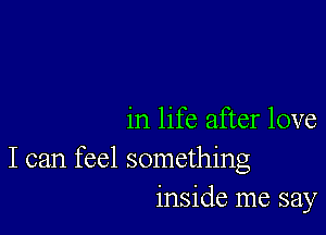 in life after love

I can feel something
inside me say