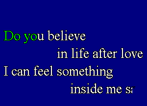 Do you believe

in life after love
I can feel something
inside me s