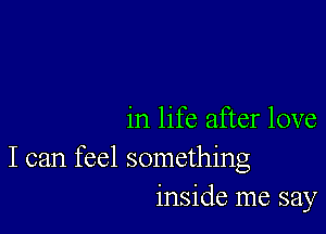 in life after love

I can feel something
inside me say