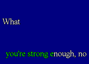 you're strong enough, n0