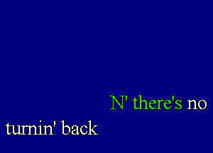 N' there's no
tumin' back