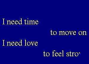 I need time
to move on

I need love

to feel str0