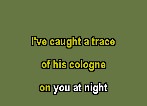 I've caught a trace

of his cologne

on you at night