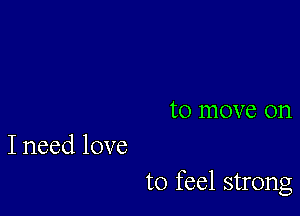 to move on
I need love

to feel strong