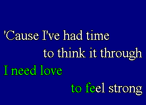 'Cause I've had time
to think it through

I need love

to feel strong