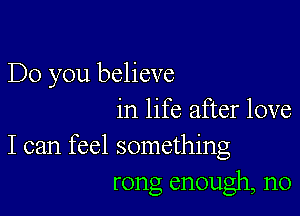 Do you believe

in life after love

I can feel something
rong enough, n0