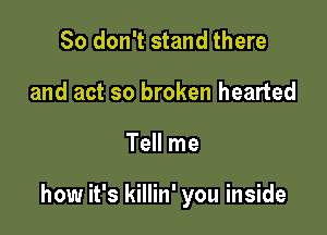 So don't stand there
and act so broken hearted

Tell me

how it's killin' you inside