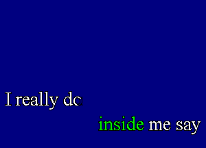 Ireally dc

inside me say