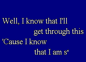 Well, I know that I'll
get through this

'Cause I know
that I am st