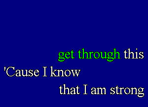 get through this

'Cause I know
that I am strong