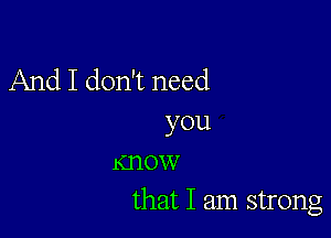 And I don't need

you
Know
that I am strong