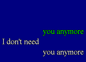 you anymore
I don't need

you anymore