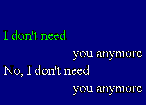 I don't need

you anymore
No, I don't need

you anymore