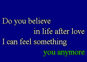 Do you believe

in life after love
I can feel something
you anymore